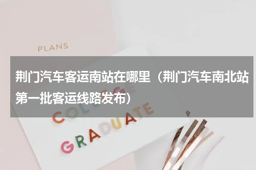 荆门汽车客运南站在哪里（荆门汽车南北站第一批客运线路发布）