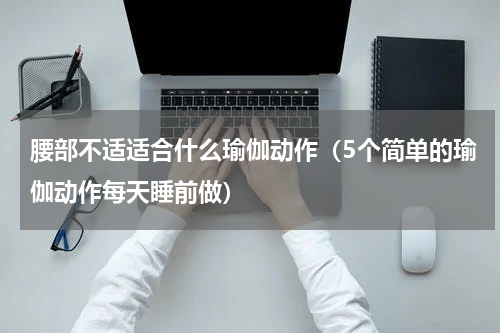 腰部不适适合什么瑜伽动作（5个简单的瑜伽动作每天睡前做）