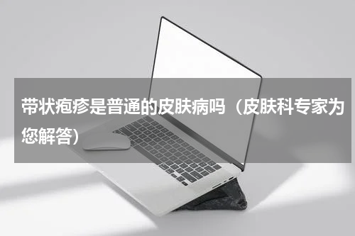 带状疱疹是普通的皮肤病吗（皮肤科专家为您解答）