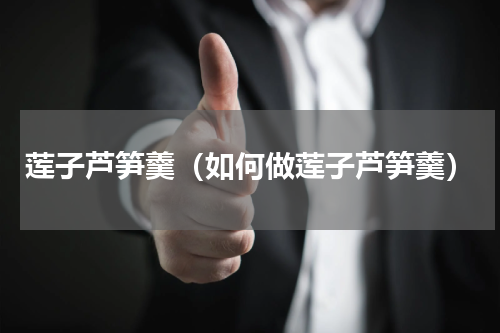 莲子芦笋羹（如何做莲子芦笋羹）