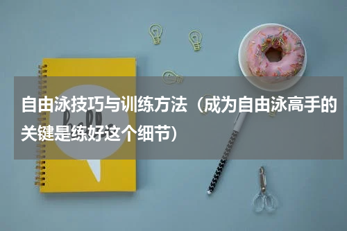 自由泳技巧与训练方法（成为自由泳高手的关键是练好这个细节）