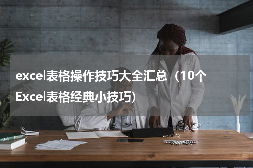 excel表格操作技巧大全汇总（10个Excel表格经典小技巧）