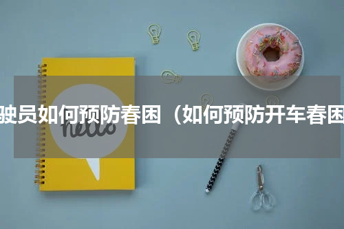 驾驶员如何预防春困（如何预防开车春困）