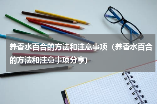 养香水百合的方法和注意事项（养香水百合的方法和注意事项分享）