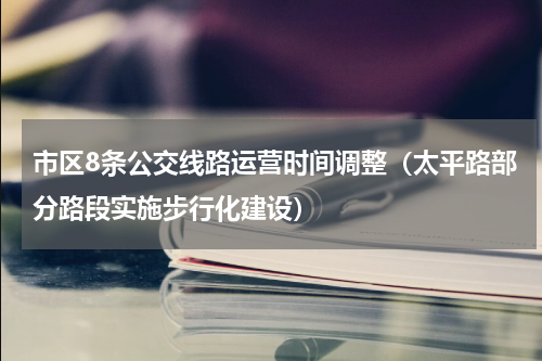 市区8条公交线路运营时间调整（太平路部分路段实施步行化建设）