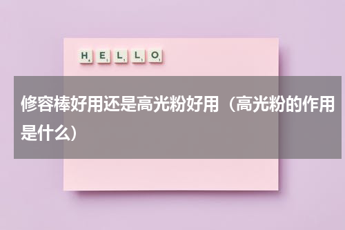 修容棒好用还是高光粉好用（高光粉的作用是什么）
