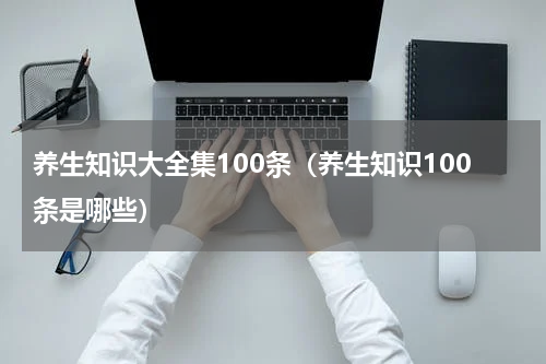 养生知识大全集100条（养生知识100条是哪些）