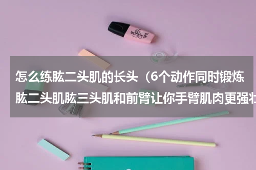 怎么练肱二头肌的长头（6个动作同时锻炼肱二头肌肱三头肌和前臂让你手臂肌肉更强壮）