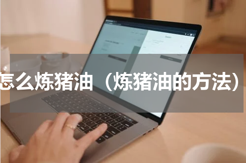 怎么炼猪油（炼猪油的方法）