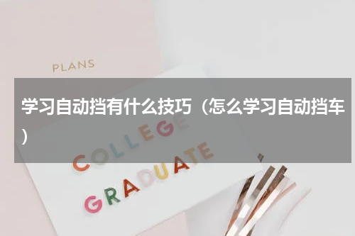 学习自动挡有什么技巧（怎么学习自动挡车）