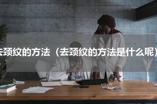 去颈纹的方法（去颈纹的方法是什么呢）