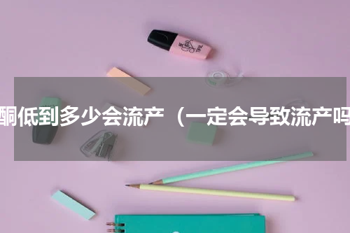 孕酮低到多少会流产（一定会导致流产吗）