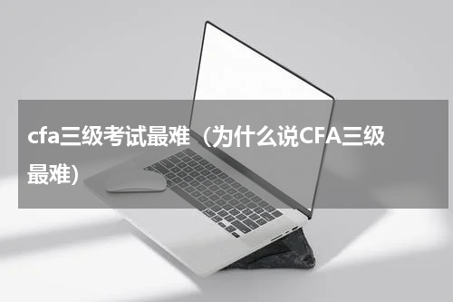 cfa三级考试最难（为什么说CFA三级最难）