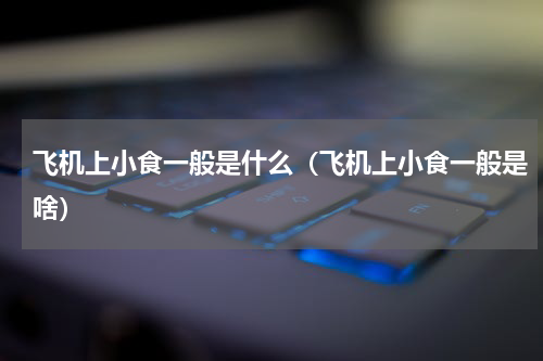 飞机上小食一般是什么（飞机上小食一般是啥）