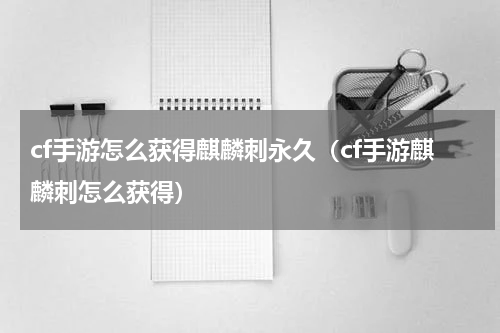 cf手游怎么获得麒麟刺永久（cf手游麒麟刺怎么获得）