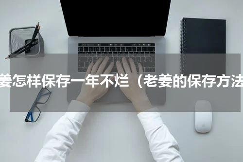 老姜怎样保存一年不烂（老姜的保存方法）