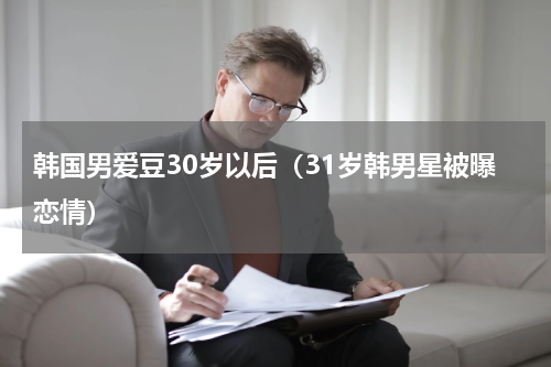 韩国男爱豆30岁以后（31岁韩男星被曝恋情）