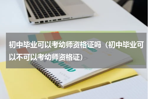 初中毕业可以考幼师资格证吗（初中毕业可以不可以考幼师资格证）