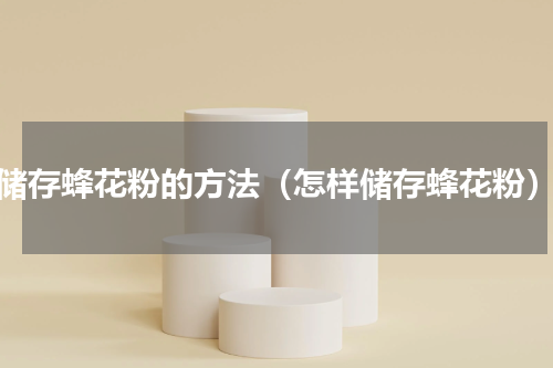 储存蜂花粉的方法（怎样储存蜂花粉）