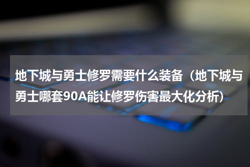 地下城与勇士修罗需要什么装备（地下城与勇士哪套90A能让修罗伤害最大化分析）