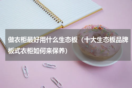做衣柜最好用什么生态板（十大生态板品牌板式衣柜如何来保养）