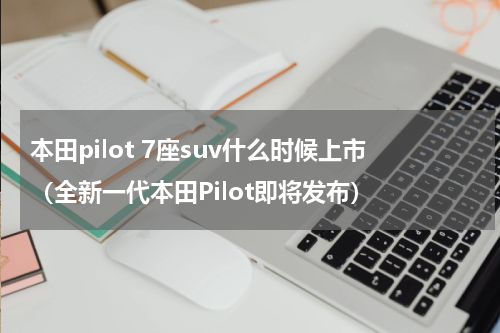 本田pilot 7座suv什么时候上市（全新一代本田Pilot即将发布）