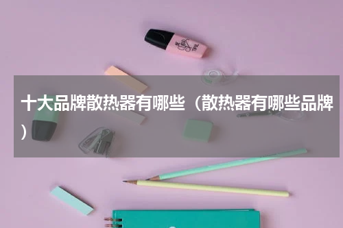 十大品牌散热器有哪些（散热器有哪些品牌）
