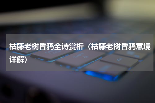 枯藤老树昏鸦全诗赏析（枯藤老树昏鸦意境详解）
