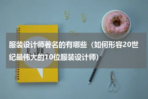 服装设计师著名的有哪些（如何形容20世纪最伟大的10位服装设计师）