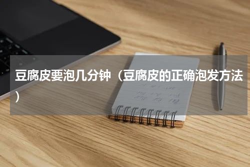 豆腐皮要泡几分钟（豆腐皮的正确泡发方法）