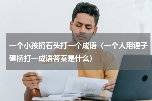 一个小孩扔石头打一个成语（一个人用锤子砸桥打一成语答案是什么）
