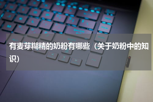 有麦芽糊精的奶粉有哪些（关于奶粉中的知识）
