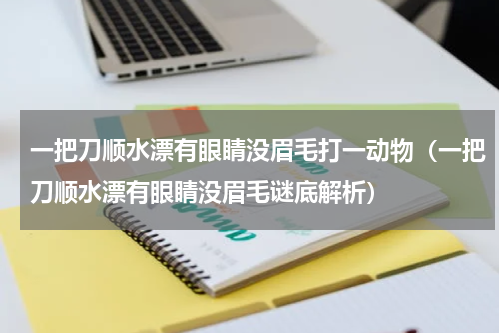 一把刀顺水漂有眼睛没眉毛打一动物（一把刀顺水漂有眼睛没眉毛谜底解析）