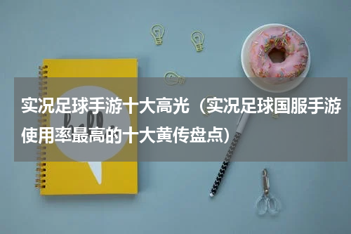 实况足球手游十大高光（实况足球国服手游使用率最高的十大黄传盘点）