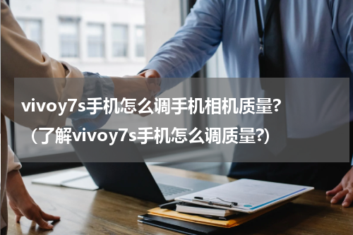 vivoy7s手机怎么调手机相机质量?（了解vivoy7s手机怎么调质量?）