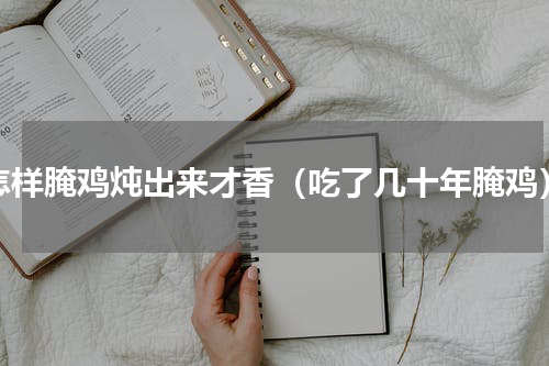怎样腌鸡炖出来才香（吃了几十年腌鸡）