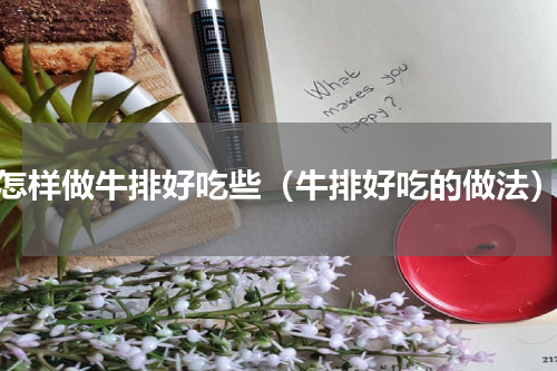 怎样做牛排好吃些（牛排好吃的做法）