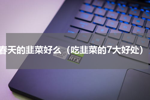 春天的韭菜好么（吃韭菜的7大好处）