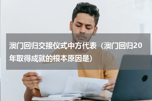 澳门回归交接仪式中方代表（澳门回归20年取得成就的根本原因是）