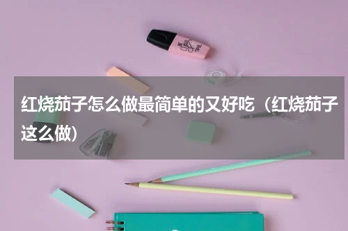 红烧茄子怎么做最简单的又好吃（红烧茄子这么做）