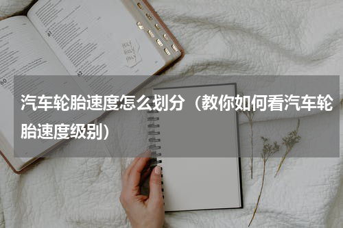 汽车轮胎速度怎么划分（教你如何看汽车轮胎速度级别）