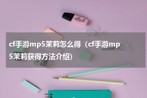 cf手游mp5茉莉怎么得（cf手游mp5茉莉获得方法介绍）
