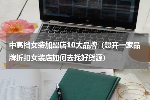 中高档女装加盟店10大品牌（想开一家品牌折扣女装店如何去找好货源）