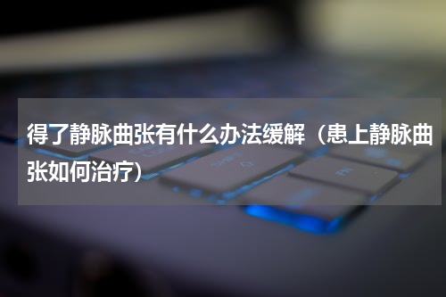 得了静脉曲张有什么办法缓解（患上静脉曲张如何治疗）