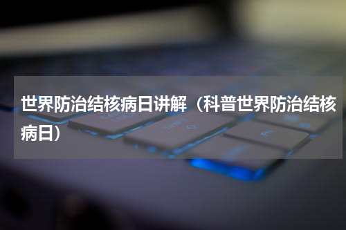 世界防治结核病日讲解（科普世界防治结核病日）