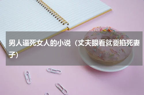 男人逼死女人的小说（丈夫眼看就要掐死妻子）