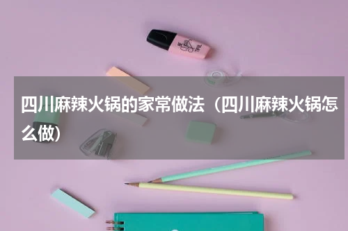 四川麻辣火锅的家常做法（四川麻辣火锅怎么做）