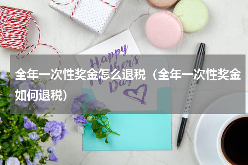 全年一次性奖金怎么退税（全年一次性奖金如何退税）