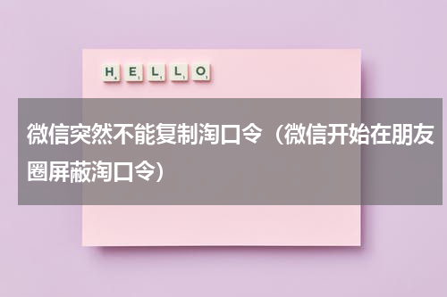 微信突然不能复制淘口令（微信开始在朋友圈屏蔽淘口令）