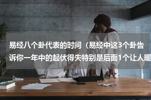 易经八个卦代表的时间（易经中这3个卦告诉你一年中的起伏得失特别是后面1个让人暖心）